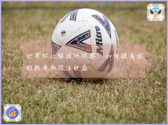 世界杯让球技巧观察：如何提高你的胜率和投注收益