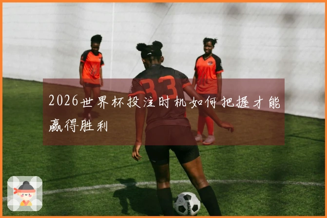 2026世界杯投注时机如何把握才能赢得胜利