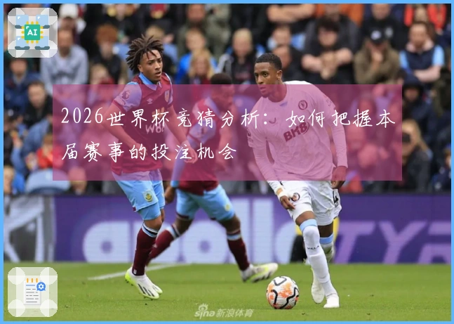 2026世界杯竞猜分析：如何把握本届赛事的投注机会