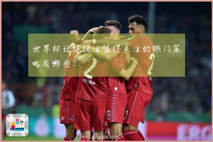 世界杯让球投注值得关注的热门策略有哪些？