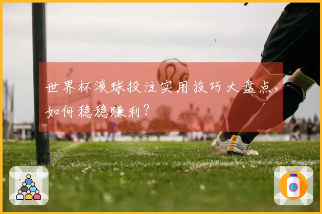 世界杯滚球投注实用技巧大盘点，如何稳稳赚利？