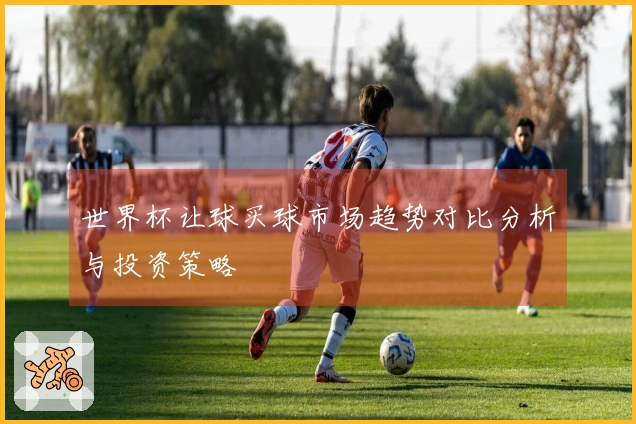 世界杯让球买球市场趋势对比分析与投资策略