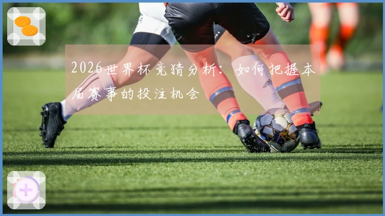 2026世界杯竞猜分析：如何把握本届赛事的投注机会