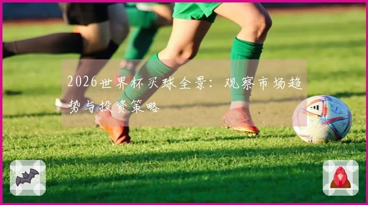 2026世界杯买球全景：观察市场趋势与投资策略