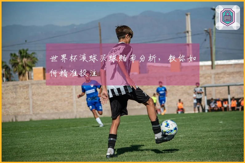 世界杯滚球买球赔率分析，教你如何精准投注