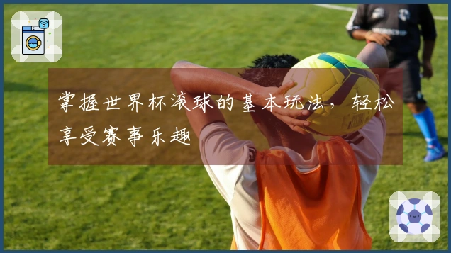 掌握世界杯滚球的基本玩法，轻松享受赛事乐趣