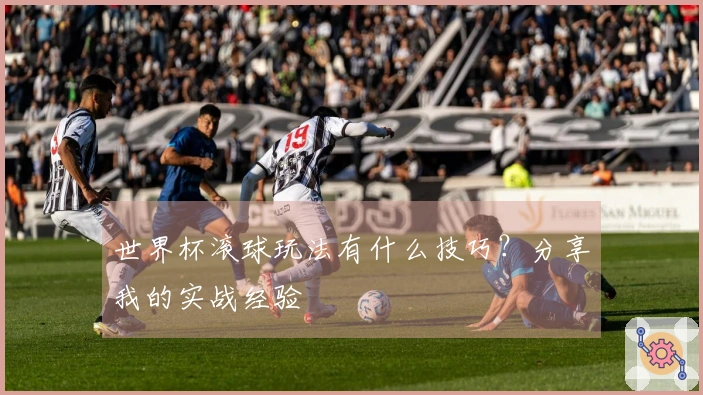 世界杯滚球玩法有什么技巧？分享我的实战经验