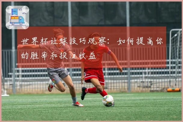 世界杯让球技巧观察：如何提高你的胜率和投注收益