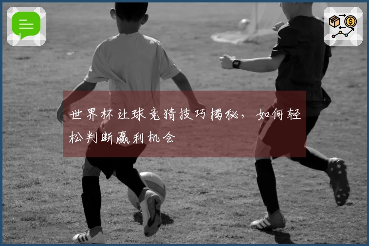 世界杯让球竞猜技巧揭秘，如何轻松判断赢利机会