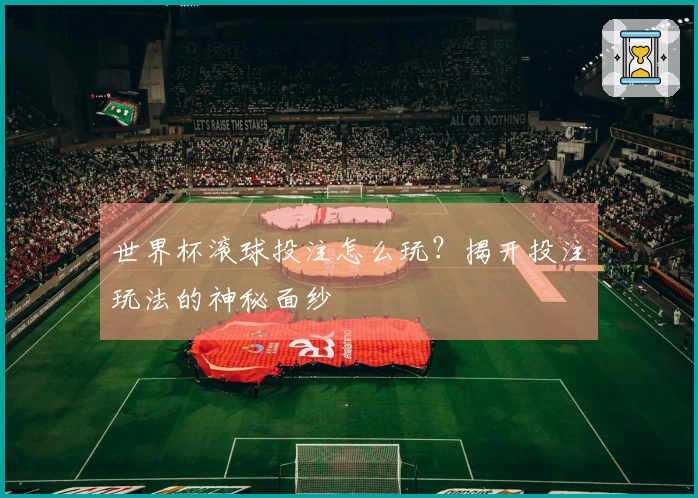 世界杯滚球投注怎么玩？揭开投注玩法的神秘面纱
