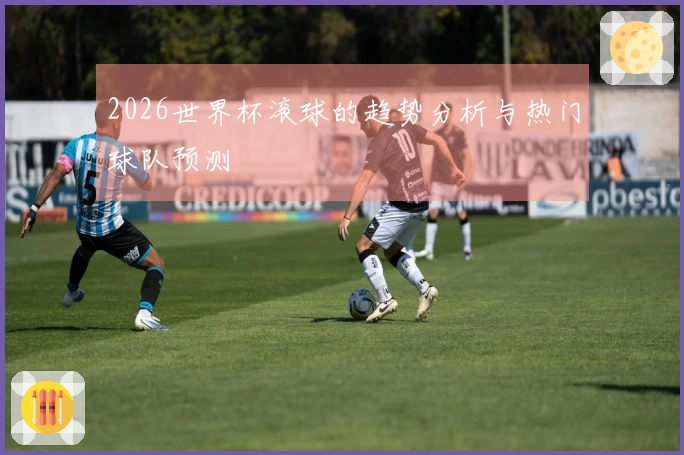2026世界杯滚球的趋势分析与热门球队预测