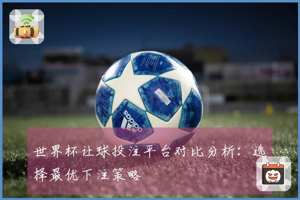 世界杯让球投注平台对比分析：选择最优下注策略