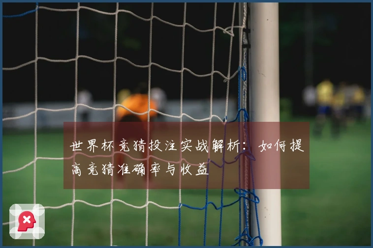 世界杯竞猜投注实战解析：如何提高竞猜准确率与收益