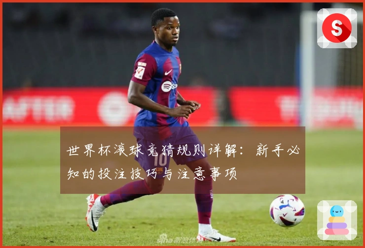 世界杯滚球竞猜规则详解：新手必知的投注技巧与注意事项