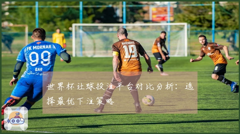 世界杯让球投注平台对比分析：选择最优下注策略