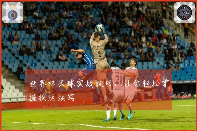 世界杯买球实战技巧，让你轻松掌握投注诀窍
