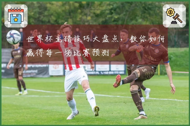 世界杯竞猜技巧大盘点，教你如何赢得每一场比赛预测