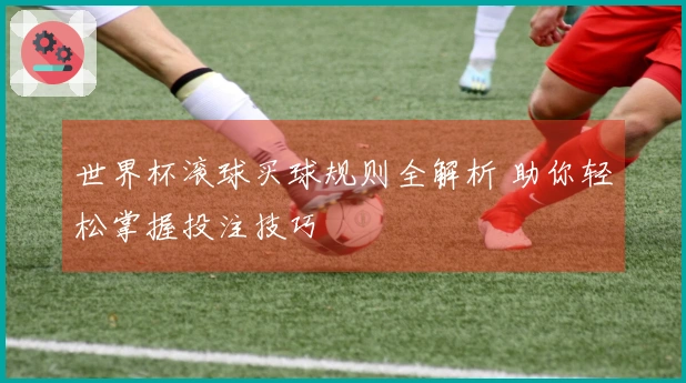世界杯滚球买球规则全解析 助你轻松掌握投注技巧